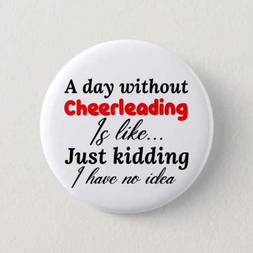 a day without cheerleading is like just kidding i button