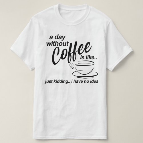 a day without coffee im just joking i have no idea T_Shirt