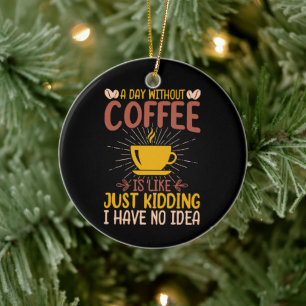 A Day Without Coffee Is Just Kidding Ceramic Ornament