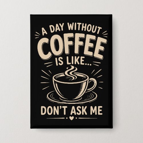 A day without coffee is like don't ask me button