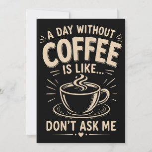 A day without coffee is like don't ask me invitation