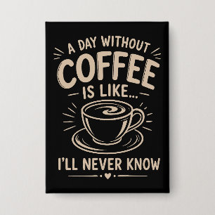 A day without coffee is like I'll never know Button