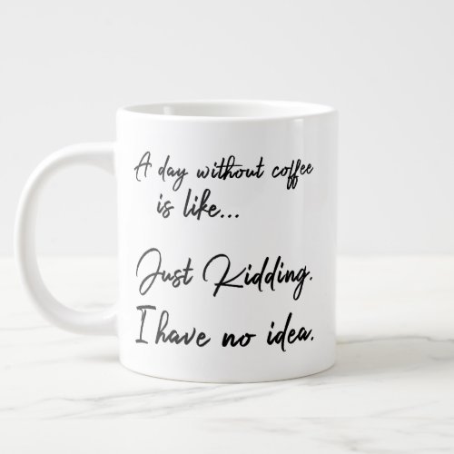 A day without coffee is like Just Kidding Giant Coffee Mug