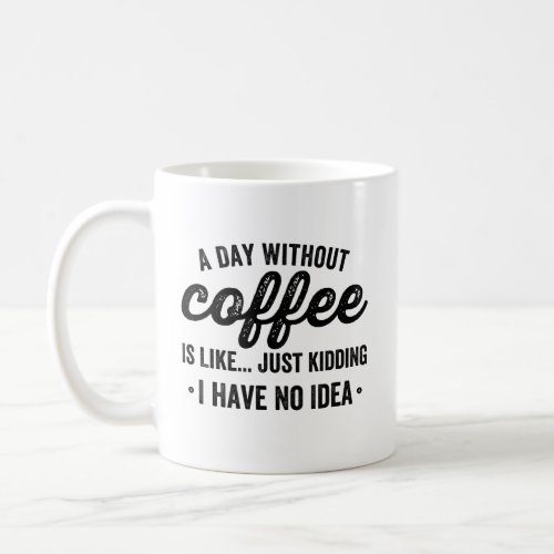 a day without coffee is like just kidding i have coffee mug