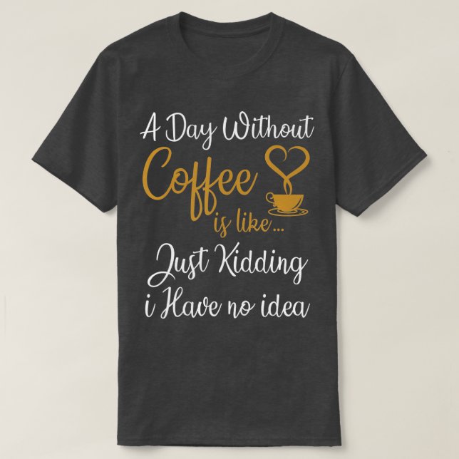 A Day Without Coffee is Like Just Kidding i Have N T-Shirt (Design Front)