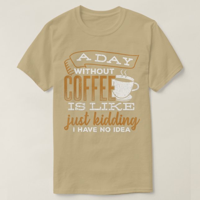 A day without coffee is like just kidding I have n T-Shirt (Design Front)