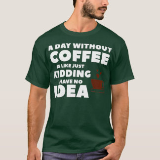 A Day Without Coffee Is Like Just Kidding I Have N T-Shirt