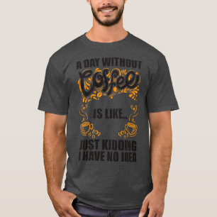 A Day without Coffee is like just kidding i have n T-Shirt