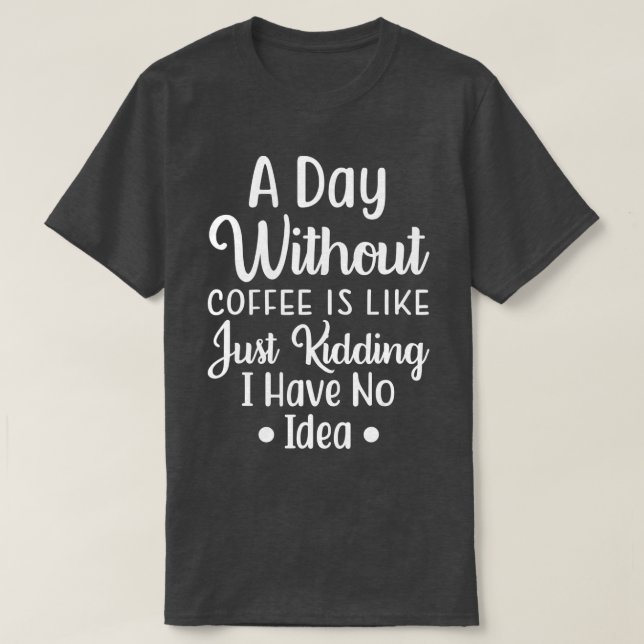 A Day Without Coffee Is Like Just Kidding I Have N T-Shirt (Design Front)
