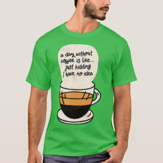 A Day Without Coffee is Like Just Kidding I Have N T-Shirt