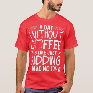 A Day Without Coffee Is Like Just Kidding I Have N T-Shirt