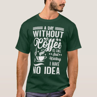 A Day Without Coffee Is Like Just Kidding I Have N T-Shirt