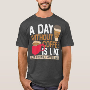 A Day Without Coffee Is Like Just Kidding I Have N T-Shirt
