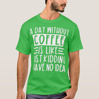 A Day Without Coffee Is Like Just Kidding I Have N T-Shirt