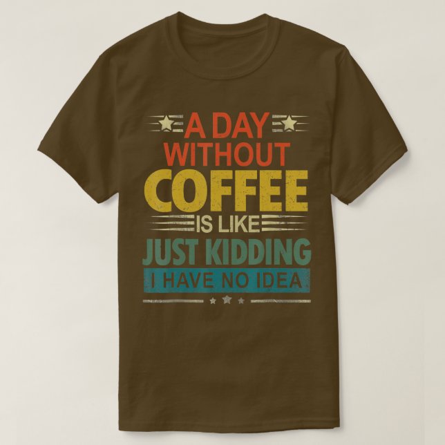 A Day Without Coffee Is Like Just Kidding I Have N T-Shirt (Design Front)