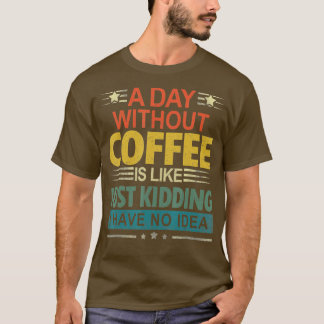 A Day Without Coffee Is Like Just Kidding I Have N T-Shirt