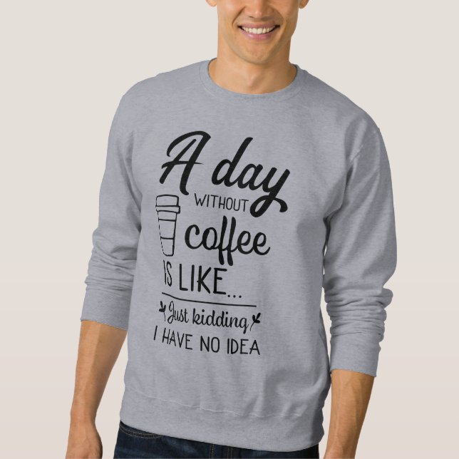 A Day Without Coffee Is Like Just Kidding  Sweatshirt (Front)