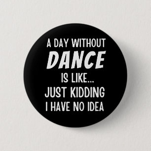 A Day Without Dance Is Like Just Kidding Dancer Button