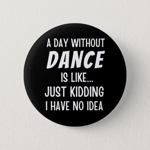 A  Day Without Dance Is Like Just Kidding Dancer Button