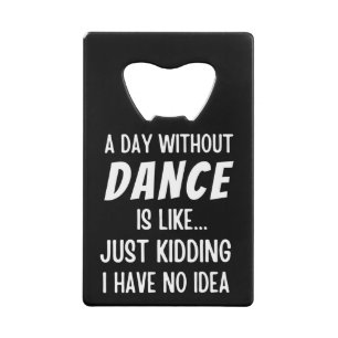 A Day Without Dance Is Like Just Kidding Dancer Credit Card Bottle Opener