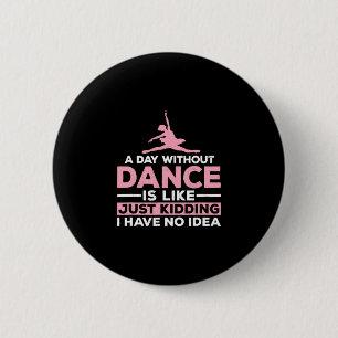 A Day Without Dance Is Like Just Kidding I Have No Button