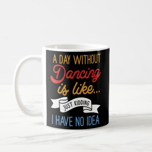 A Day Without Dancing Is Like  Just Kidding I Have Coffee Mug