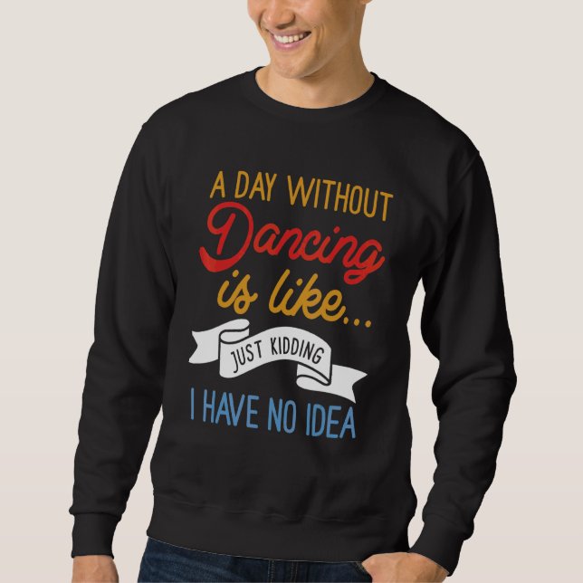 A Day Without Dancing Is Like  Just Kidding I Have Sweatshirt (Front)