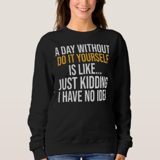 A Day Without Do It Yourself Is Like Sweatshirt
