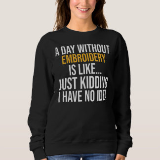 A Day Without Embroidery Is Like Sweatshirt