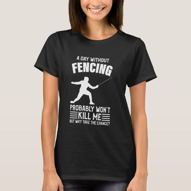 A Day Without Fencing Won Kill Me  Fencing T-Shirt (Front)