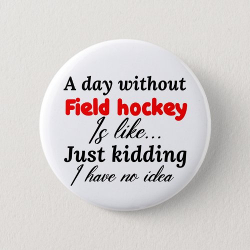 a day without field hockey is like just kidding i button