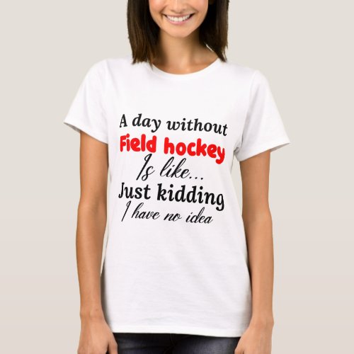 a day without field hockey is like just kidding i T_Shirt