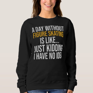 A Day Without Figure Skating Is Like Sweatshirt