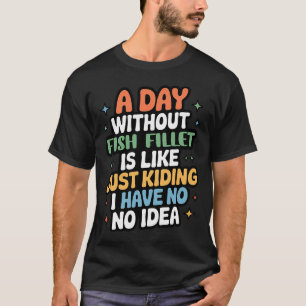 A Day Without Fish Fillet Is Like Just Kidding - C T-Shirt