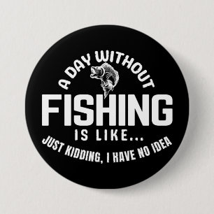 a day without fishing is like just kidding i have  button