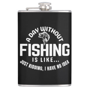 a day without fishing is like just kidding i have flask