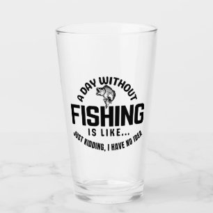 a day without fishing is like just kidding i have glass
