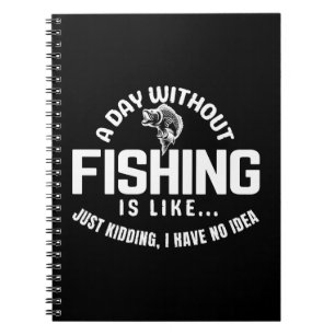 a day without fishing is like just kidding i have notebook