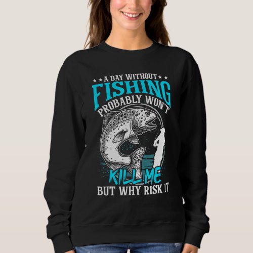 A Day Without Fishing Wont Kill Me But Why Risk It Sweatshirt