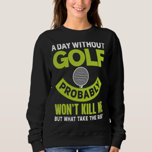 A Day Without Golf Probably Wont Kill Me But Why  Sweatshirt
