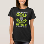 A Day Without Golf Probably Won&#39;t Kill Me But Why  T-Shirt