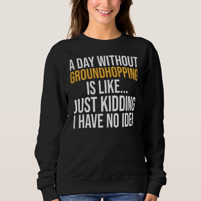 A Day Without Groundhopping Is Like Sweatshirt (Front)