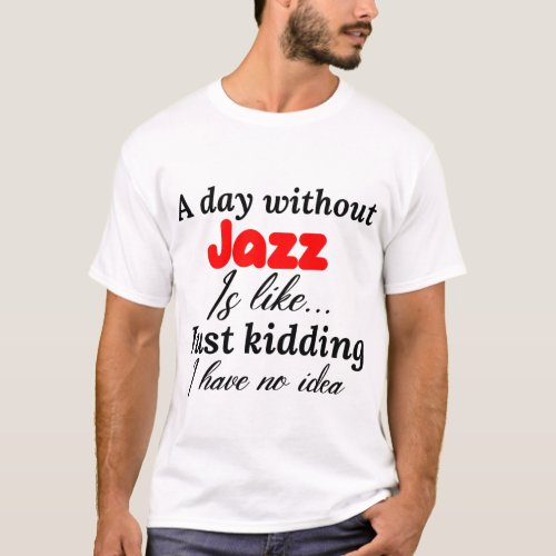 a day without jazz is like just kidding i have no T_Shirt