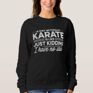 A Day Without Karate Is Like Just Kidding I Have N Sweatshirt