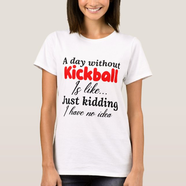 a day without kickball is like just kidding i have T-Shirt (Front)