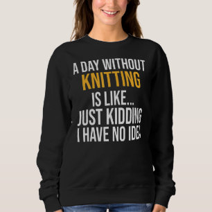 A Day Without Knitting Is Like Sweatshirt