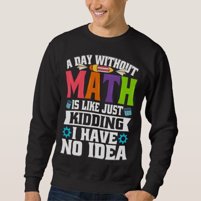 A Day Without Math Is Like Just Kidding I Have No  Sweatshirt (Front)