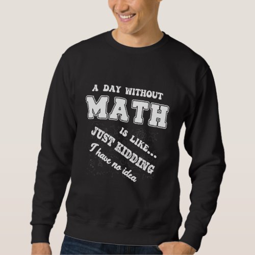 A Day Without Math Is Like  Just Kidding I Have No Sweatshirt
