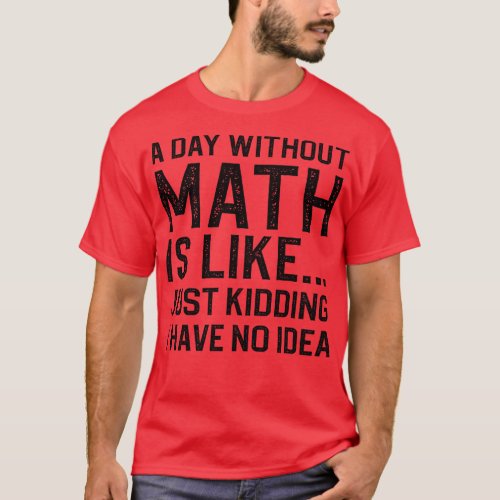 A Day Without Math Is Like Just Kidding I Have No  T_Shirt