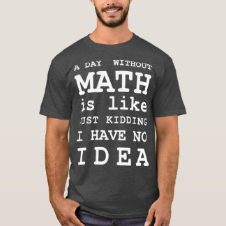 A Day Without Math Is Like Just Kidding I Have No T-Shirt